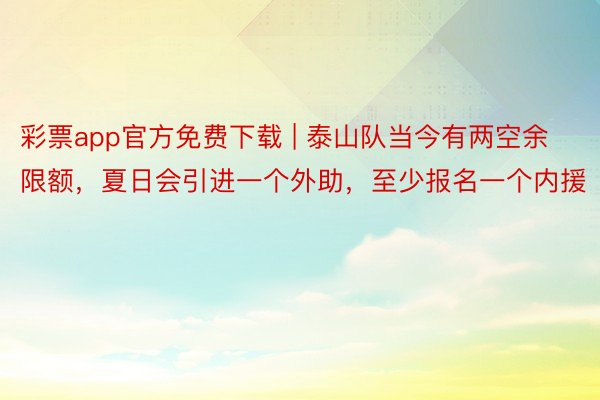 彩票app官方免费下载 | 泰山队当今有两空余限额，夏日会引进一个外助，至少报名一个内援