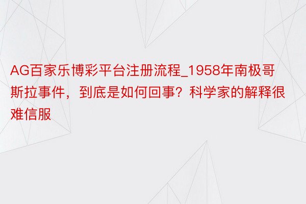 AG百家乐博彩平台注册流程_1958年南极哥斯拉事件，到底是如何回事？科学家的解释很难信服