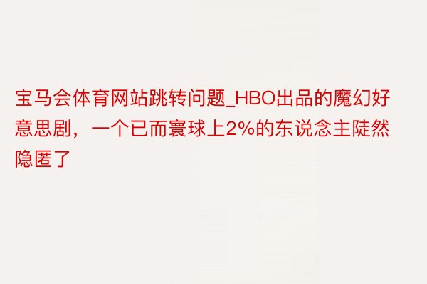 宝马会体育网站跳转问题_HBO出品的魔幻好意思剧，一个已而寰球上2%的东说念主陡然隐匿了