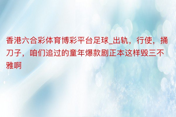 香港六合彩体育博彩平台足球_出轨，行使，捅刀子，咱们追过的童年爆款剧正本这样毁三不雅啊
