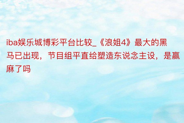 iba娱乐城博彩平台比较_《浪姐4》最大的黑马已出现，节目组平直给塑造东说念主设，是赢麻了吗