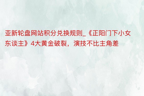 亚新轮盘网站积分兑换规则_《正阳门下小女东谈主》4大黄金破裂，演技不比主角差