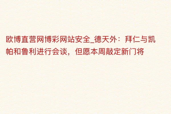 欧博直营网博彩网站安全_德天外：拜仁与凯帕和鲁利进行会谈，但愿本周敲定新门将