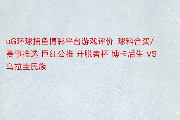 uG环球捕鱼博彩平台游戏评价_球料合买/赛事推选 巨红公推 开脱者杯 博卡后生 VS 乌拉圭民族