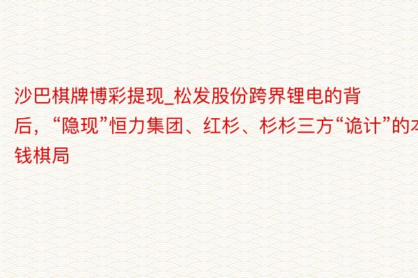 沙巴棋牌博彩提现_松发股份跨界锂电的背后，“隐现”恒力集团、红杉、杉杉三方“诡计”的本钱棋局