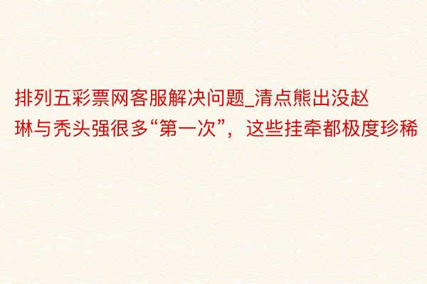 排列五彩票网客服解决问题_清点熊出没赵琳与秃头强很多“第一次”，这些挂牵都极度珍稀
