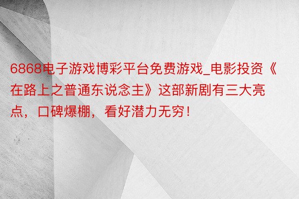 6868电子游戏博彩平台免费游戏_电影投资《在路上之普通东说念主》这部新剧有三大亮点，口碑爆棚，看好潜力无穷！
