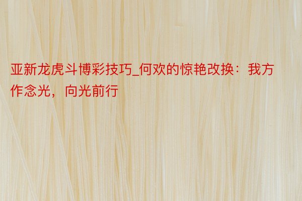 亚新龙虎斗博彩技巧_何欢的惊艳改换:我方作念光,向光前行