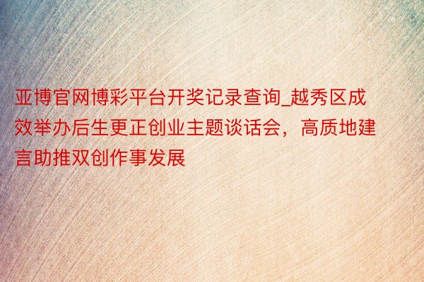 亚博官网博彩平台开奖记录查询_越秀区成效举办后生更正创业主题谈话会，高质地建言助推双创作事发展