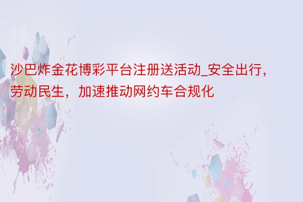 沙巴炸金花博彩平台注册送活动_安全出行，劳动民生，加速推动网约车合规化