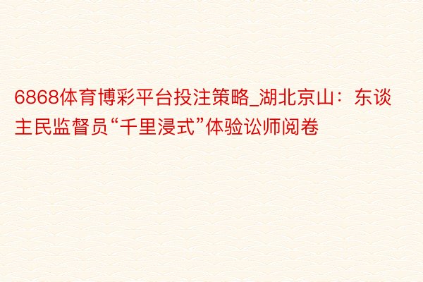 6868体育博彩平台投注策略_湖北京山：东谈主民监督员“千里浸式”体验讼师阅卷