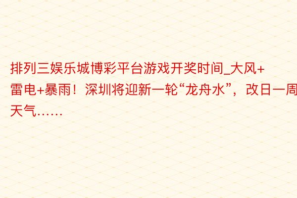 排列三娱乐城博彩平台游戏开奖时间_大风+雷电+暴雨！深圳将迎新一轮“龙舟水”，改日一周天气……