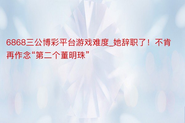 6868三公博彩平台游戏难度_她辞职了！不肯再作念“第二个董明珠”