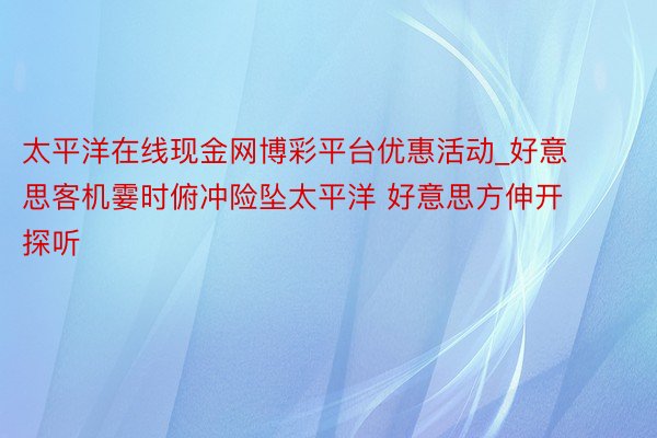 太平洋在线现金网博彩平台优惠活动_好意思客机霎时俯冲险坠太平洋 好意思方伸开探听