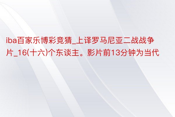 iba百家乐博彩竞猜_上译罗马尼亚二战战争片_16(十六)个东谈主。影片前13分钟为当代