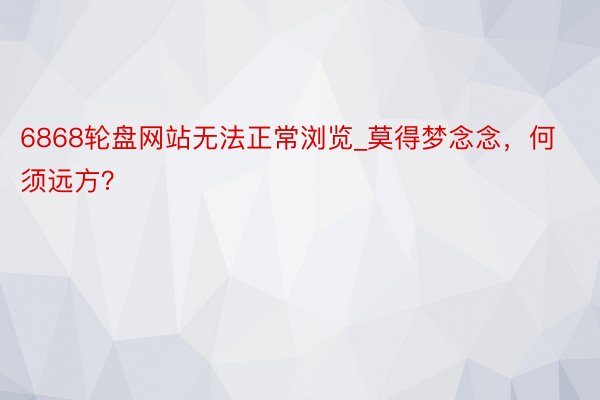 6868轮盘网站无法正常浏览_莫得梦念念，何须远方？
