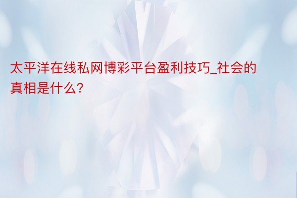 太平洋在线私网博彩平台盈利技巧_社会的真相是什么？